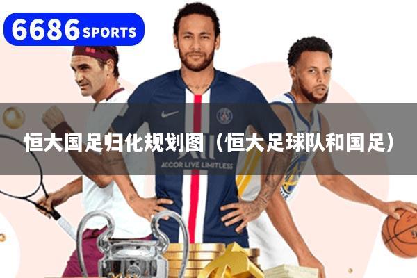 恒大国足归化规划图（恒大足球队和国足）